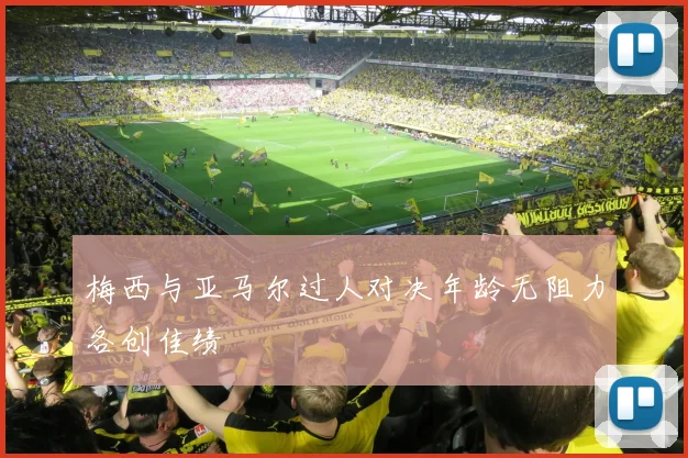 梅西与亚马尔过人对决年龄无阻力各创佳绩