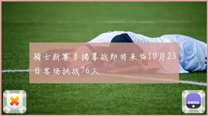 骑士新赛季揭幕战即将来临10月23日客场挑战76人